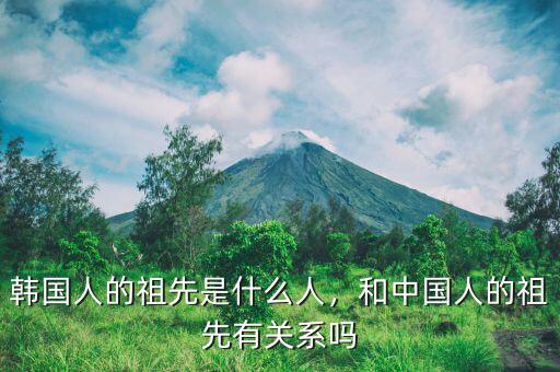 韓國人的祖先是什么人，和中國人的祖先有關系嗎