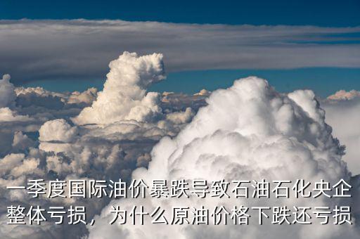 一季度國際油價(jià)暴跌導(dǎo)致石油石化央企整體虧損，為什么原油價(jià)格下跌還虧損