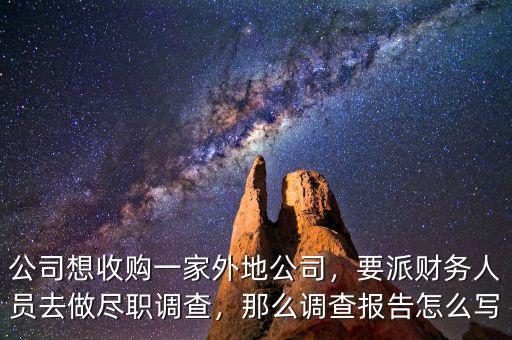 公司想收購(gòu)一家外地公司，要派財(cái)務(wù)人員去做盡職調(diào)查，那么調(diào)查報(bào)告怎么寫