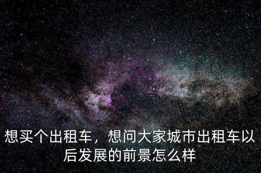 想買個出租車，想問大家城市出租車以后發(fā)展的前景怎么樣