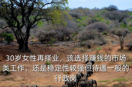 30歲女性再擇業(yè)，該選擇賺錢的市場類工作，還是穩(wěn)定性較強(qiáng)但待遇一般的行政崗