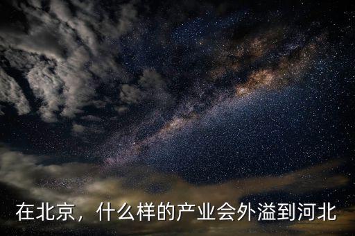 在北京，什么樣的產(chǎn)業(yè)會外溢到河北