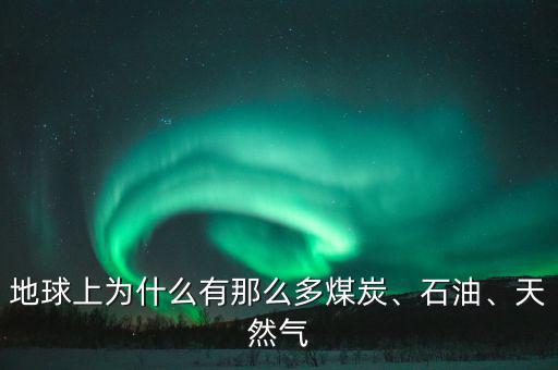 地球上為什么有那么多煤炭、石油、天然氣
