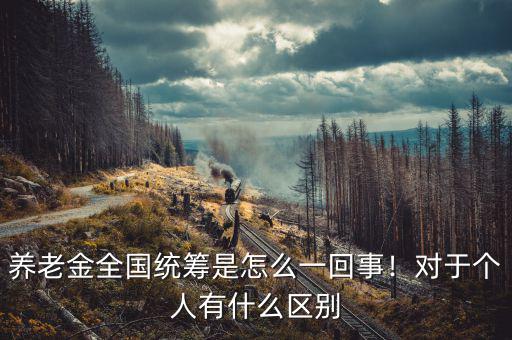 養(yǎng)老金全國統(tǒng)籌是怎么一回事！對于個人有什么區(qū)別