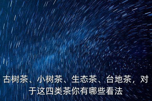 古樹茶、小樹茶、生態(tài)茶、臺(tái)地茶，對于這四類茶你有哪些看法