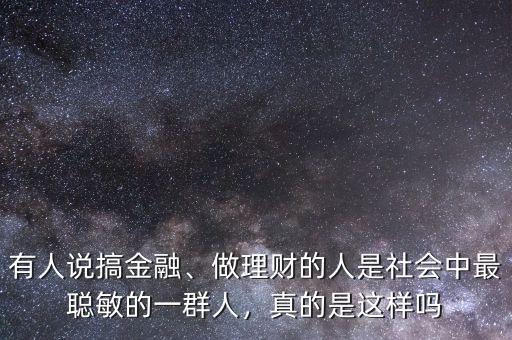 有人說搞金融、做理財?shù)娜耸巧鐣凶盥斆舻囊蝗喝?，真的是這樣嗎