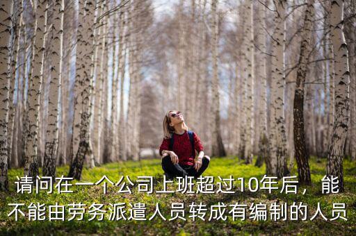 請(qǐng)問(wèn)在一個(gè)公司上班超過(guò)10年后，能不能由勞務(wù)派遣人員轉(zhuǎn)成有編制的人員
