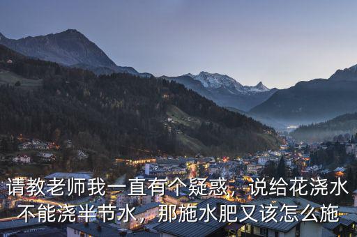 請教老師我一直有個疑惑，說給花澆水不能澆半節(jié)水，那施水肥又該怎么施