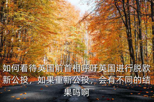 如何看待英國前首相呼吁英國進(jìn)行脫歐新公投，如果重新公投，會有不同的結(jié)果嗎啊