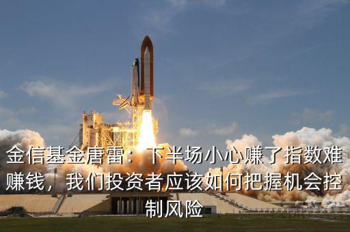 金信基金唐雷：下半場(chǎng)小心賺了指數(shù)難賺錢，我們投資者應(yīng)該如何把握機(jī)會(huì)控制風(fēng)險(xiǎn)