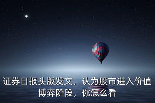 證券日報頭版發(fā)文，認(rèn)為股市進(jìn)入價值博弈階段，你怎么看