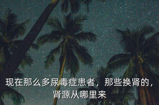 現(xiàn)在那么多尿毒癥患者，那些換腎的，腎源從哪里來(lái)