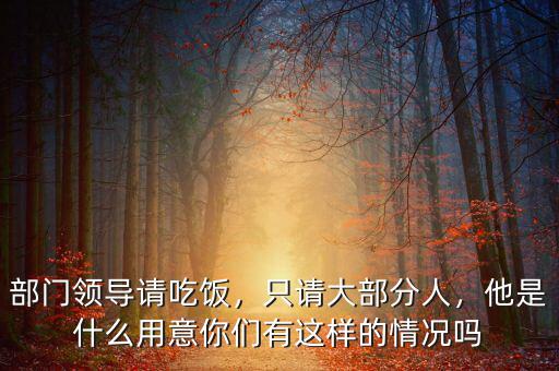 部門領導請吃飯，只請大部分人，他是什么用意你們有這樣的情況嗎