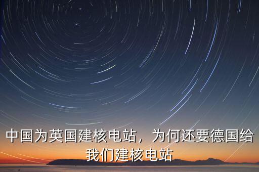 中國為英國建核電站，為何還要德國給我們建核電站