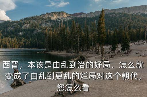 西晉，本該是由亂到治的好局，怎么就變成了由亂到更亂的爛局對這個(gè)朝代，您怎么看