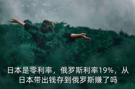 日本是零利率，俄羅斯利率19%，從日本帶出錢(qián)存到俄羅斯賺了嗎