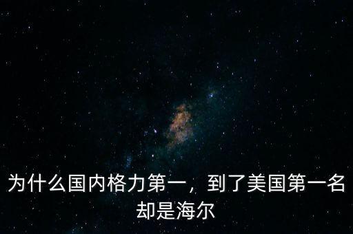 為什么國(guó)內(nèi)格力第一，到了美國(guó)第一名卻是海爾