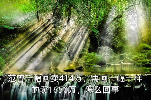 范曾一幅畫賣414萬，再畫一幅一樣的賣1650萬，怎么回事