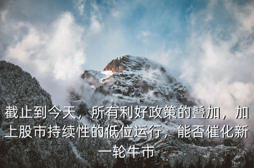 截止到今天，所有利好政策的疊加，加上股市持續(xù)性的低位運行，能否催化新一輪牛市