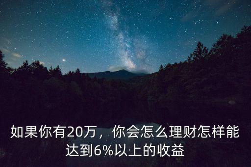 如果你有20萬，你會怎么理財怎樣能達(dá)到6%以上的收益