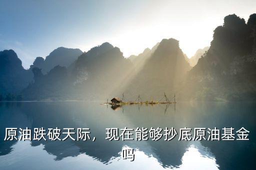 原油跌破天際，現(xiàn)在能夠抄底原油基金嗎