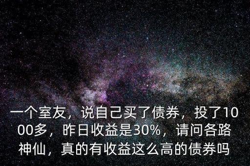 一個(gè)室友，說自己買了債券，投了1000多，昨日收益是30%，請問各路神仙，真的有收益這么高的債券嗎