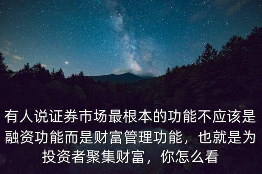 有人說(shuō)證券市場(chǎng)最根本的功能不應(yīng)該是融資功能而是財(cái)富管理功能，也就是為投資者聚集財(cái)富，你怎么看