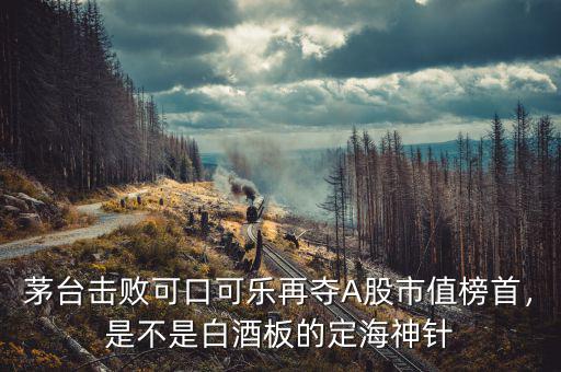 茅臺(tái)擊敗可口可樂(lè)再奪A股市值榜首，是不是白酒板的定海神針