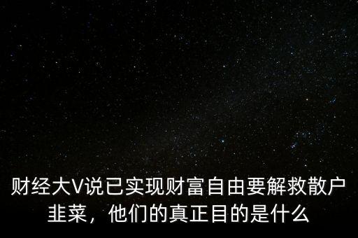 財經(jīng)大V說已實現(xiàn)財富自由要解救散戶韭菜，他們的真正目的是什么
