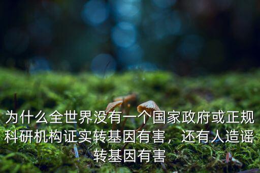 為什么全世界沒有一個國家政府或正規(guī)科研機(jī)構(gòu)證實轉(zhuǎn)基因有害，還有人造謠轉(zhuǎn)基因有害