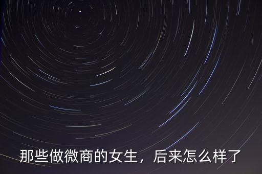 那些做微商的女生，后來怎么樣了