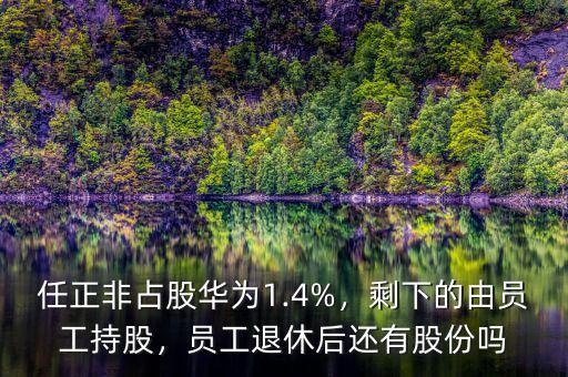 任正非占股華為1.4%，剩下的由員工持股，員工退休后還有股份嗎