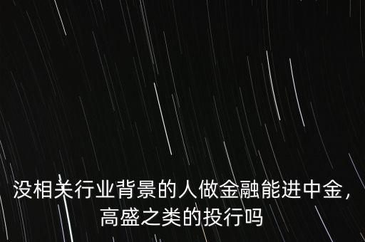 沒相關(guān)行業(yè)背景的人做金融能進(jìn)中金，高盛之類的投行嗎