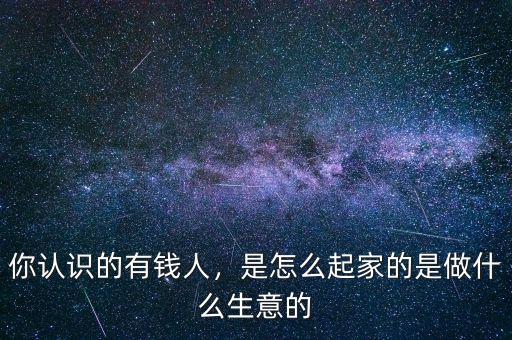 你認(rèn)識(shí)的有錢(qián)人，是怎么起家的是做什么生意的