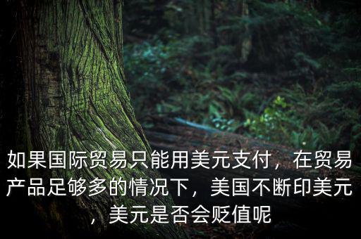 如果國際貿(mào)易只能用美元支付，在貿(mào)易產(chǎn)品足夠多的情況下，美國不斷印美元，美元是否會貶值呢