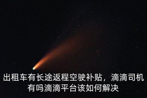 出租車有長途返程空駛補貼，滴滴司機有嗎滴滴平臺該如何解決