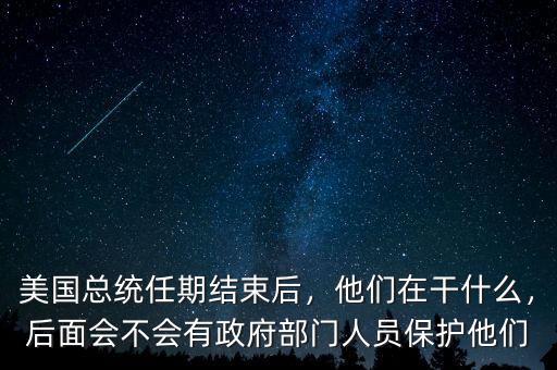 美國(guó)總統(tǒng)任期結(jié)束后，他們?cè)诟墒裁?，后面?huì)不會(huì)有政府部門人員保護(hù)他們