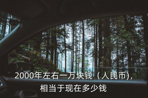 2000年左右一萬(wàn)塊錢（人民幣)，相當(dāng)于現(xiàn)在多少錢