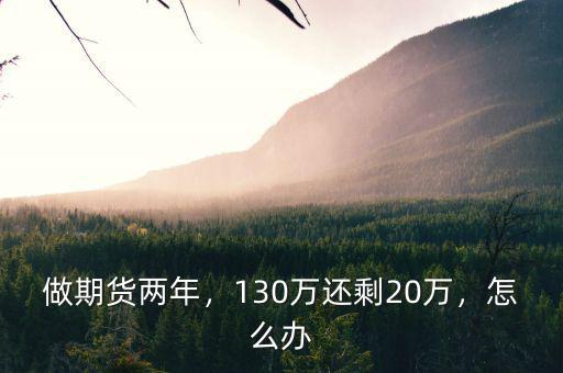 做期貨兩年，130萬(wàn)還剩20萬(wàn)，怎么辦