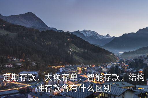 定期存款，大額存單，智能存款，結(jié)構(gòu)性存款各有什么區(qū)別