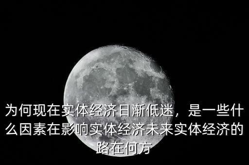 為何現(xiàn)在實體經(jīng)濟日漸低迷，是一些什么因素在影響實體經(jīng)濟未來實體經(jīng)濟的路在何方