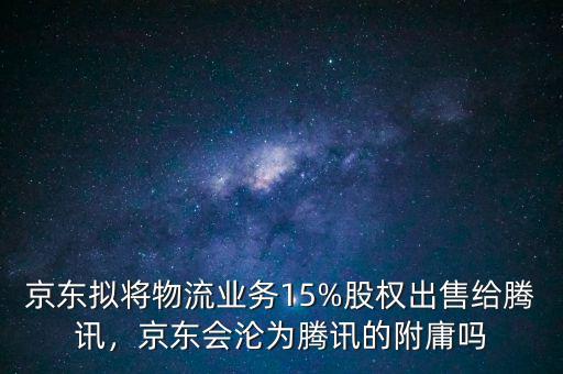 京東擬將物流業(yè)務(wù)15%股權(quán)出售給騰訊，京東會(huì)淪為騰訊的附庸嗎