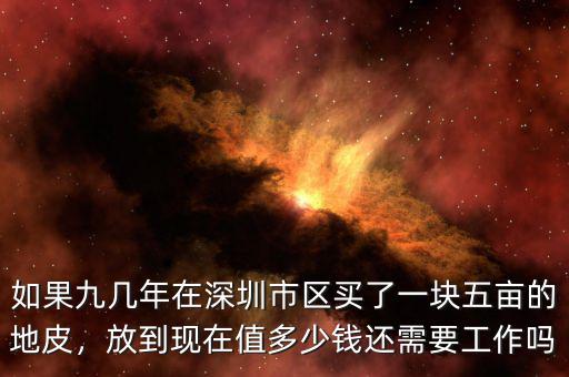 如果九幾年在深圳市區(qū)買了一塊五畝的地皮，放到現在值多少錢還需要工作嗎