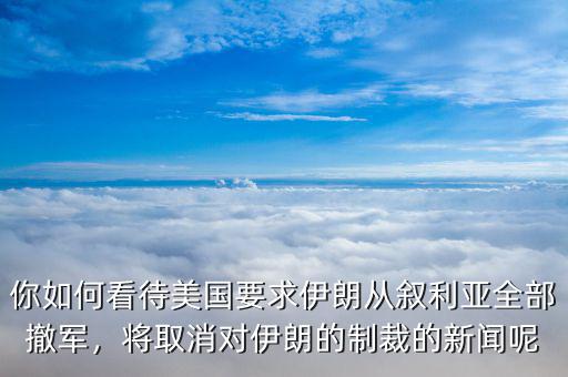 你如何看待美國要求伊朗從敘利亞全部撤軍，將取消對伊朗的制裁的新聞呢