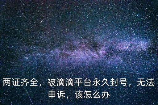 兩證齊全，被滴滴平臺永久封號，無法申訴，該怎么辦