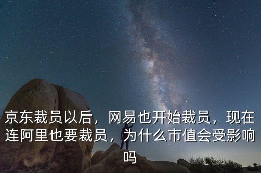 京東裁員以后，網(wǎng)易也開(kāi)始裁員，現(xiàn)在連阿里也要裁員，為什么市值會(huì)受影響嗎