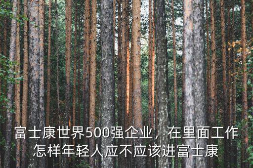 富士康世界500強(qiáng)企業(yè)，在里面工作怎樣年輕人應(yīng)不應(yīng)該進(jìn)富士康