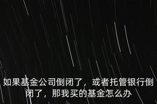 如果基金公司倒閉了，或者托管銀行倒閉了，那我買的基金怎么辦