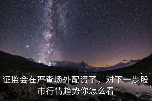 證監(jiān)會(huì)在嚴(yán)查場(chǎng)外配資了，對(duì)下一步股市行情趨勢(shì)你怎么看