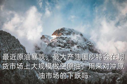 最近原油暴跌，最大產(chǎn)油國沙特會在期貨市場上大規(guī)模做空原油，用來對沖原油市場的下跌嗎